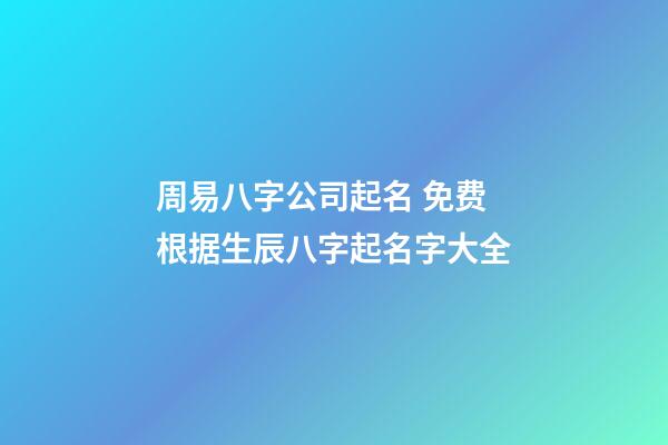 周易八字公司起名 免费根据生辰八字起名字大全-第1张-公司起名-玄机派